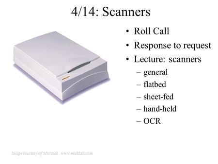 4/14: Scanners Roll Call Response to request Lecture: scanners –general –flatbed –sheet-fed –hand-held –OCR Image courtesy of Microtek www.mteklab.com.
