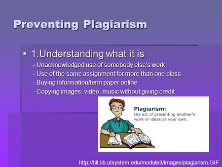 Preventing Plagiarism  1.Understanding what it is - Unacknowledged use of somebody else’s work - Unacknowledged use of somebody else’s work - Use of the.