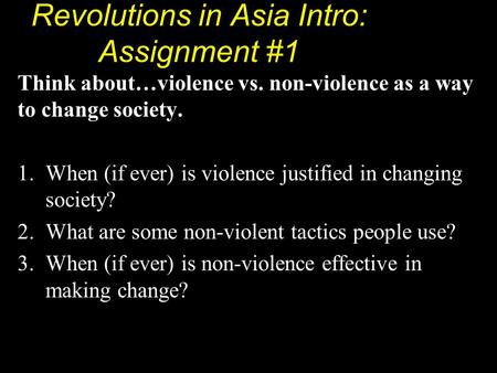 Revolutions in Asia Intro: Assignment #1 Think about…violence vs. non-violence as a way to change society. 1.When (if ever) is violence justified in changing.