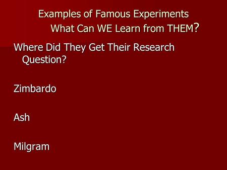 Examples of Famous Experiments What Can WE Learn from THEM ? Where Did They Get Their Research Question? ZimbardoAshMilgram.
