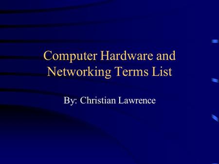 Computer Hardware and Networking Terms List By: Christian Lawrence.
