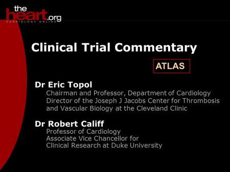 ATLAS Clinical Trial Commentary Dr Eric Topol Chairman and Professor, Department of Cardiology Director of the Joseph J Jacobs Center for Thrombosis and.