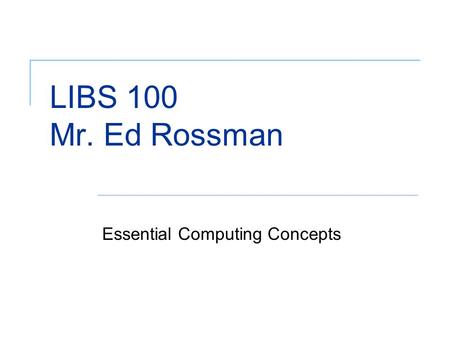 LIBS 100 Mr. Ed Rossman Essential Computing Concepts.