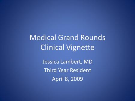 Medical Grand Rounds Clinical Vignette Jessica Lambert, MD Third Year Resident April 8, 2009.