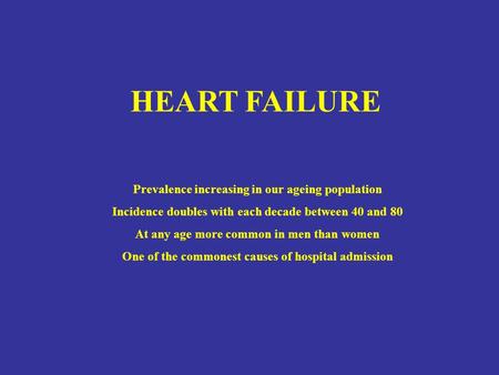 HEART FAILURE Prevalence increasing in our ageing population Incidence doubles with each decade between 40 and 80 At any age more common in men than women.