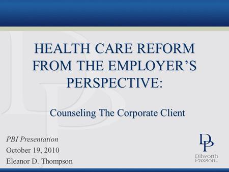 Health Care Reform: Counseling The Corporate Client Eleanor D. Thompson October 19, 2010 HEALTH CARE REFORM FROM THE EMPLOYER’S PERSPECTIVE HEALTH CARE.
