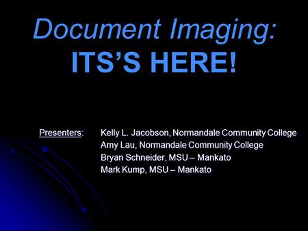Document Imaging: ITS’S HERE! Presenters:Kelly L. Jacobson, Normandale Community College Amy Lau, Normandale Community College Bryan Schneider, MSU – Mankato.