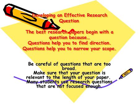 Developing an Effective Research Question  The best research papers begin with a question because… Questions help you to find direction. Questions help.