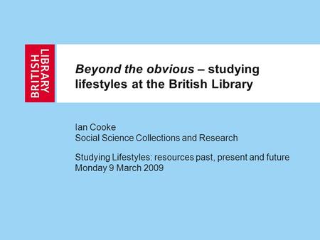Beyond the obvious – studying lifestyles at the British Library Ian Cooke Social Science Collections and Research Studying Lifestyles: resources past,