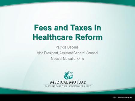 © 2012 Medical Mutual of Ohio Fees and Taxes in Healthcare Reform Patricia Decensi Vice President, Assistant General Counsel Medical Mutual of Ohio.