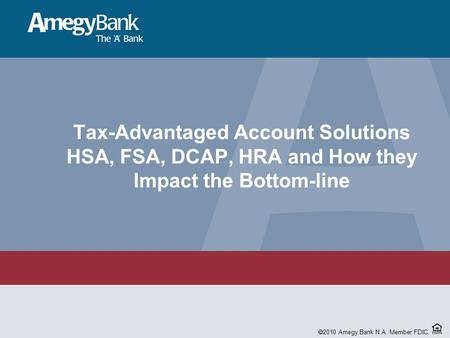 2005 Amegy Bank N.A. Member FDIC. Tax-Advantaged Account Solutions HSA, FSA, DCAP, HRA and How they Impact the Bottom-line  2010 Amegy Bank N.A. Member.