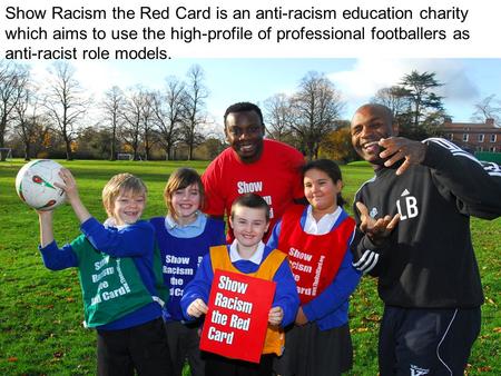 Show Racism the Red Card is an anti-racism education charity which aims to use the high-profile of professional footballers as anti-racist role models.