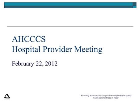 “Reaching across Arizona to provide comprehensive quality health care for those in need” AHCCCS Hospital Provider Meeting February 22, 2012.