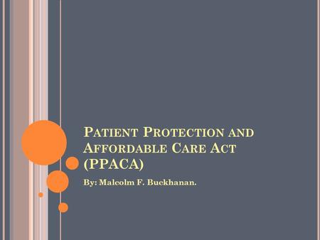 P ATIENT P ROTECTION AND A FFORDABLE C ARE A CT (PPACA) By: Malcolm F. Buckhanan.