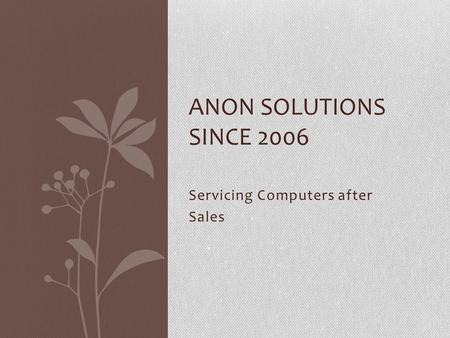 Servicing Computers after Sales ANON SOLUTIONS SINCE 2006.