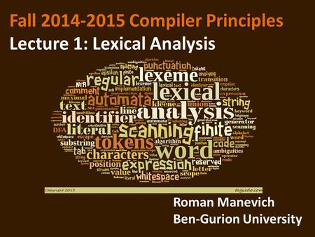 Compiler Principles Fall 2014-2015 Compiler Principles Lecture 1: Lexical Analysis Roman Manevich Ben-Gurion University.