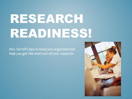 RESEARCH READINESS! Mrs. Farrell’s tips to keep you organized and help you get the most out of your research.