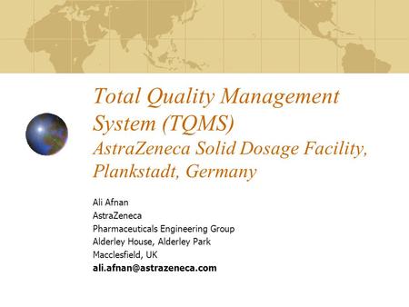 Total Quality Management System (TQMS) AstraZeneca Solid Dosage Facility, Plankstadt, Germany Ali Afnan AstraZeneca Pharmaceuticals Engineering Group Alderley.