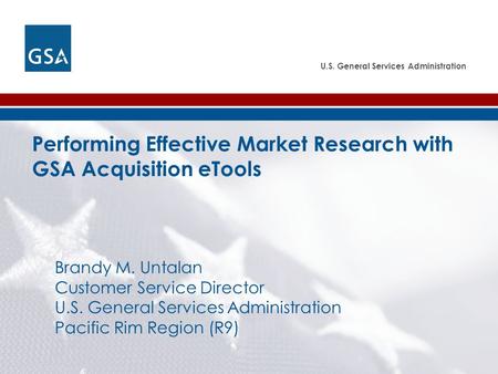 U.S. General Services Administration Performing Effective Market Research with GSA Acquisition eTools Brandy M. Untalan Customer Service Director U.S.