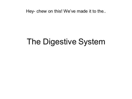 The Digestive System Hey- chew on this! We’ve made it to the..