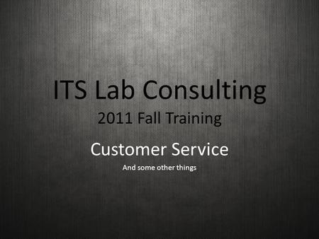 ITS Lab Consulting 2011 Fall Training Customer Service And some other things.