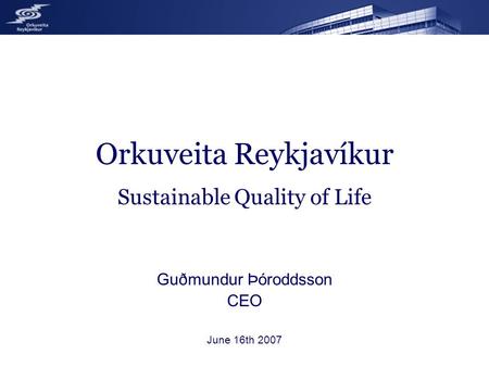 Orkuveita Reykjavíkur Sustainable Quality of Life Guðmundur Þóroddsson CEO June 16th 2007.