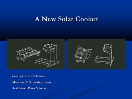 A New Solar Cooker Concept: Remy & Francis Modelling & Simulation: Jonas Realization: Remy & Jonas.