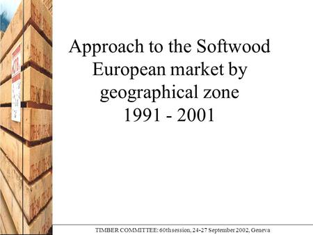Approach to the Softwood European market by geographical zone 1991 - 2001 TIMBER COMMITTEE: 60th session, 24-27 September 2002, Geneva.