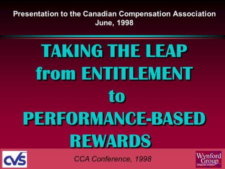 Presentation to the Canadian Compensation Association June, 1998 TAKING THE LEAP from ENTITLEMENT to toPERFORMANCE-BASED REWARDS REWARDS TAKING THE LEAP.