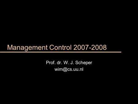 Prof. dr. W. J. Scheper wim@cs.uu.nl Management Control 2007-2008 Prof. dr. W. J. Scheper wim@cs.uu.nl.