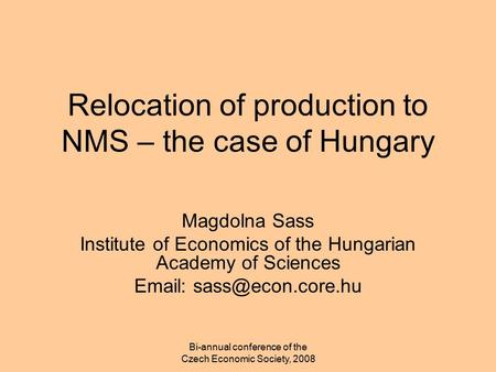 Bi-annual conference of the Czech Economic Society, 2008 Relocation of production to NMS – the case of Hungary Magdolna Sass Institute of Economics of.