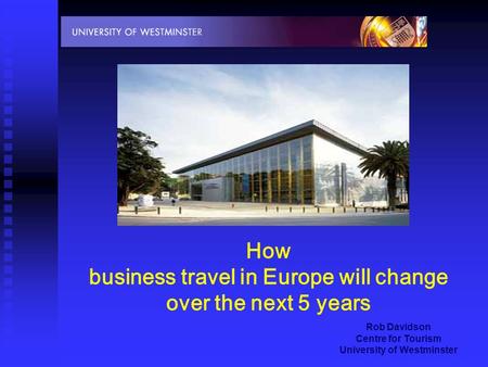 Rob Davidson Centre for Tourism University of Westminster How business travel in Europe will change over the next 5 years.