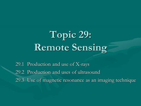Topic 29: Remote Sensing 29.1 Production and use of X-rays 29.2 Production and uses of ultrasound 29.3 Use of magnetic resonance as an imaging technique.