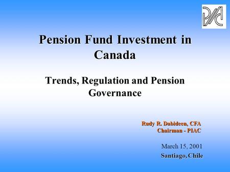 Pension Fund Investment in Canada Pension Fund Investment in Canada Trends, Regulation and Pension Governance March 15, 2001 Santiago, Chile Rudy R. Dabideen,