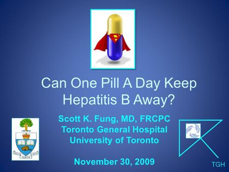 Can One Pill A Day Keep Hepatitis B Away? Scott K. Fung, MD, FRCPC Toronto General Hospital University of Toronto November 30, 2009 TGH.