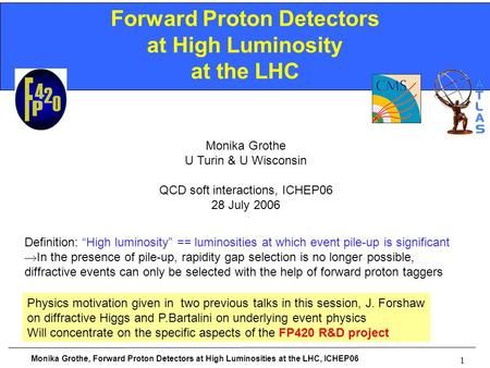 Monika Grothe, Forward Proton Detectors at High Luminosities at the LHC, ICHEP06 1 Forward Proton Detectors at High Luminosity at the LHC Monika Grothe.