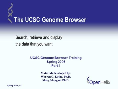 Spring 2006, v7 Copyright OpenHelix. No use or reproduction without express written consent 1 The UCSC Genome Browser Search, retrieve and display the.