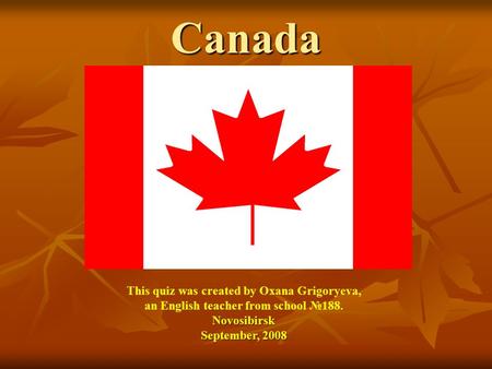 Canada This quiz was created by Oxana Grigoryeva, an English teacher from school №188.Novosibirsk September, 2008.