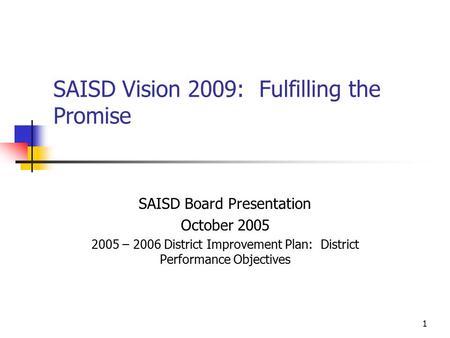 1 SAISD Vision 2009: Fulfilling the Promise SAISD Board Presentation October 2005 2005 – 2006 District Improvement Plan: District Performance Objectives.