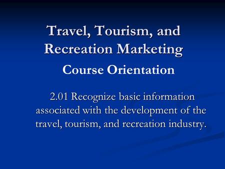 Travel, Tourism, and Recreation Marketing 2.01 Recognize basic information associated with the development of the travel, tourism, and recreation industry.