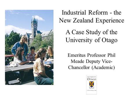 Industrial Reform - the New Zealand Experience Emeritus Professor Phil Meade Deputy Vice- Chancellor (Academic) A Case Study of the University of Otago.