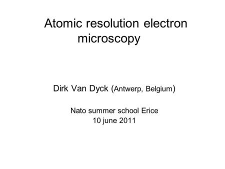 Atomic resolution electron microscopy Dirk Van Dyck ( Antwerp, Belgium ) Nato summer school Erice 10 june 2011.