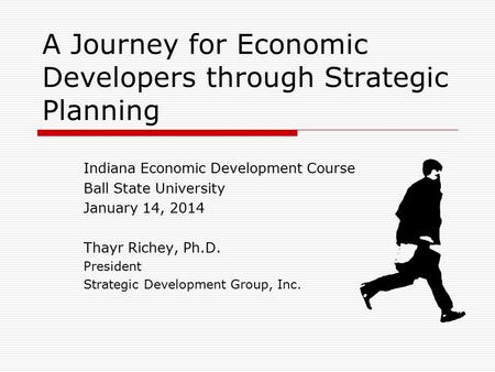 A Journey for Economic Developers through Strategic Planning Indiana Economic Development Course Ball State University January 14, 2014 Thayr Richey, Ph.D.