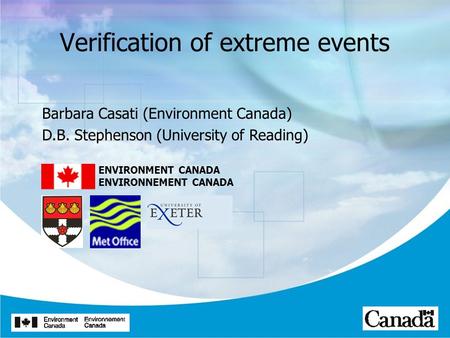 Verification of extreme events Barbara Casati (Environment Canada) D.B. Stephenson (University of Reading) ENVIRONMENT CANADA ENVIRONNEMENT CANADA.