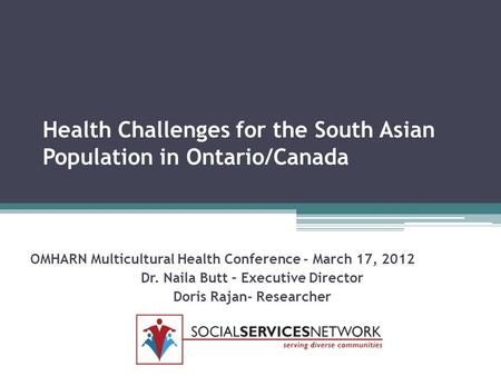 Health Challenges for the South Asian Population in Ontario/Canada OMHARN Multicultural Health Conference - March 17, 2012 Dr. Naila Butt – Executive Director.