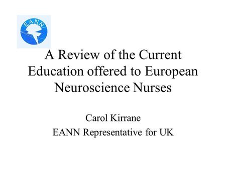 A Review of the Current Education offered to European Neuroscience Nurses Carol Kirrane EANN Representative for UK.
