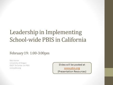 Leadership in Implementing School-wide PBIS in California February 19: 1:00-3:00pm Rob Horner University of Oregon OSEP TA-Center on PBIS www.pbis.org.