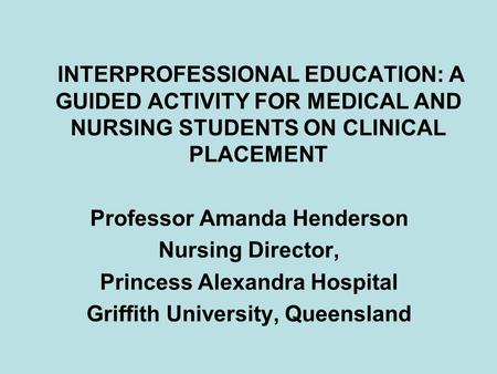INTERPROFESSIONAL EDUCATION: A GUIDED ACTIVITY FOR MEDICAL AND NURSING STUDENTS ON CLINICAL PLACEMENT Professor Amanda Henderson Nursing Director, Princess.