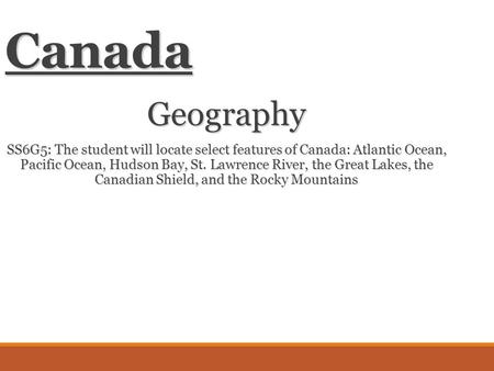 Canada Geography SS6G5: The student will locate select features of Canada: Atlantic Ocean, Pacific Ocean, Hudson Bay, St. Lawrence River, the Great Lakes,