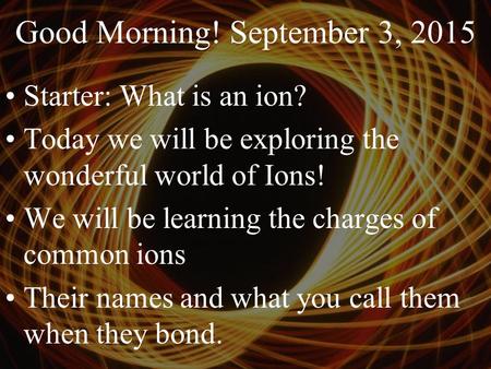Good Morning! September 3, 2015 Starter: What is an ion? Today we will be exploring the wonderful world of Ions! We will be learning the charges of common.